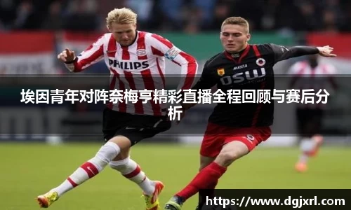 埃因青年对阵奈梅亨精彩直播全程回顾与赛后分析