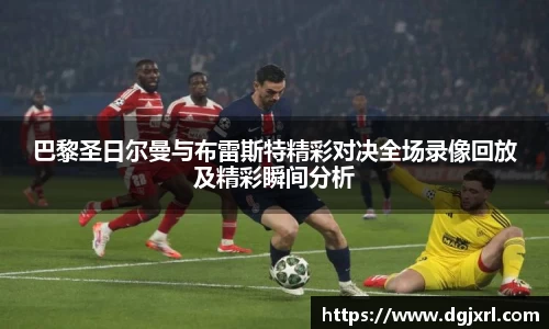 巴黎圣日尔曼与布雷斯特精彩对决全场录像回放及精彩瞬间分析