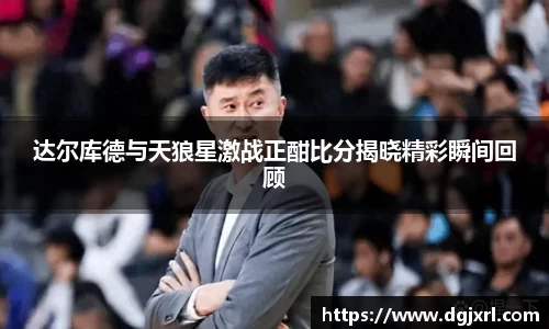 达尔库德与天狼星激战正酣比分揭晓精彩瞬间回顾
