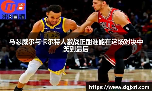 马瑟威尔与卡尔特人激战正酣谁能在这场对决中笑到最后