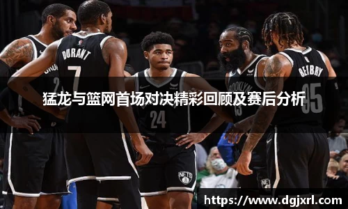 猛龙与篮网首场对决精彩回顾及赛后分析