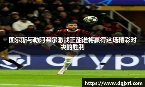 图尔斯与勒阿弗尔激战正酣谁将赢得这场精彩对决的胜利