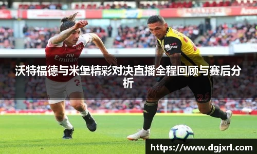 沃特福德与米堡精彩对决直播全程回顾与赛后分析