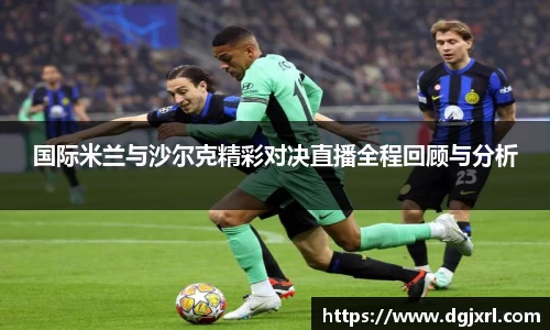 国际米兰与沙尔克精彩对决直播全程回顾与分析